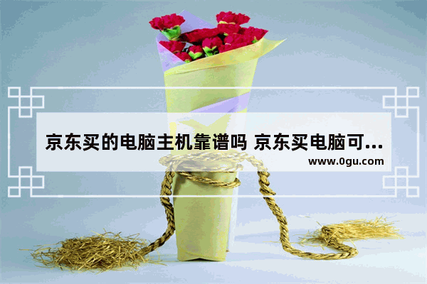 京东买的电脑主机靠谱吗 京东买电脑可靠吗