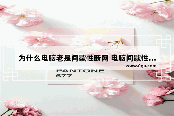 为什么电脑老是间歇性断网 电脑间歇性卡顿