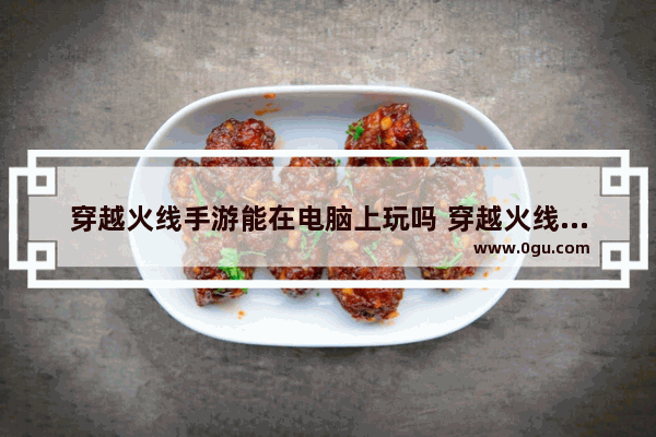穿越火线手游能在电脑上玩吗 穿越火线手游电脑版