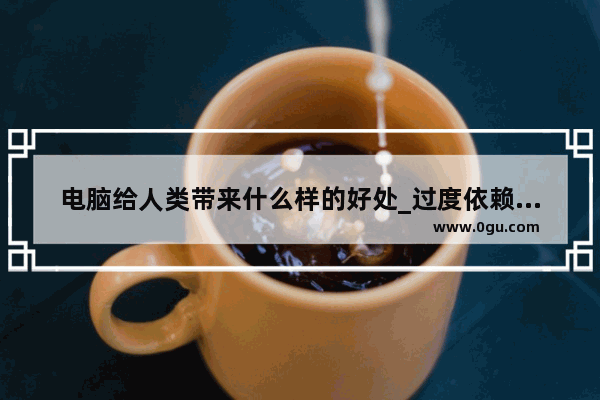 电脑给人类带来什么样的好处_过度依赖电脑