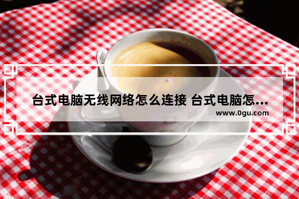 台式电脑无线网络怎么连接 台式电脑怎样连接wifi