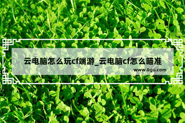 云电脑怎么玩cf端游_云电脑cf怎么瞄准