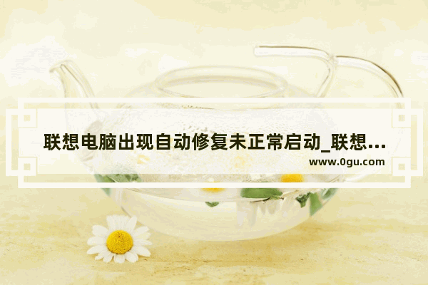 联想电脑出现自动修复未正常启动_联想笔记本扬天电脑重启显示自动修复怎么回事