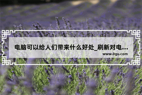 电脑可以给人们带来什么好处_刷新对电脑有什么好处什么坏处