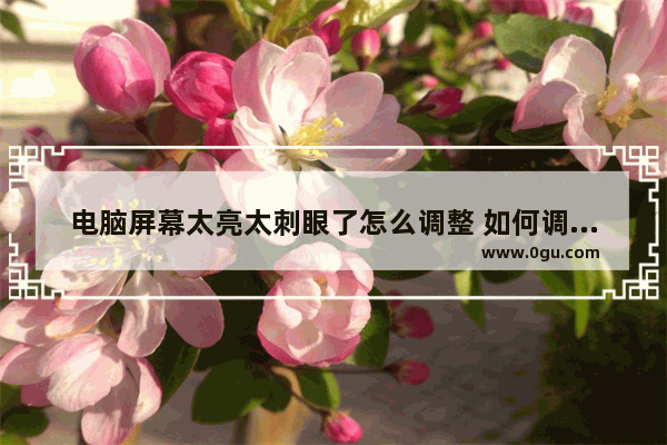 电脑屏幕太亮太刺眼了怎么调整 如何调亮电脑屏幕