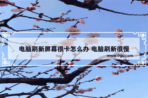 电脑刷新屏幕很卡怎么办 电脑刷新很慢