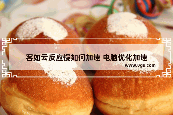客如云反应慢如何加速 电脑优化加速