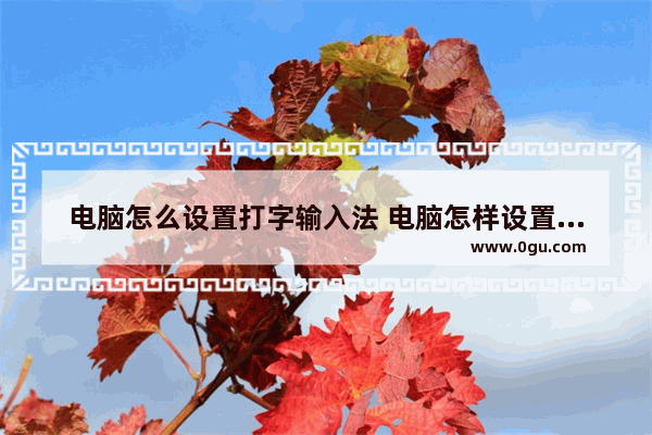 电脑怎么设置打字输入法 电脑怎样设置输入法