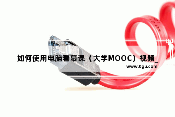如何使用电脑看慕课（大学MOOC）视频_智慧职教mooc的课电脑怎么刷