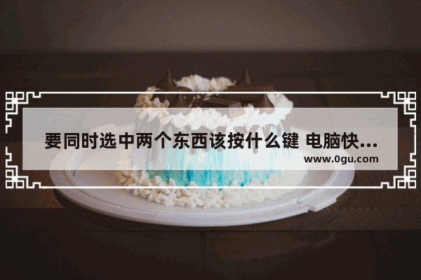 要同时选中两个东西该按什么键 电脑快捷键多选