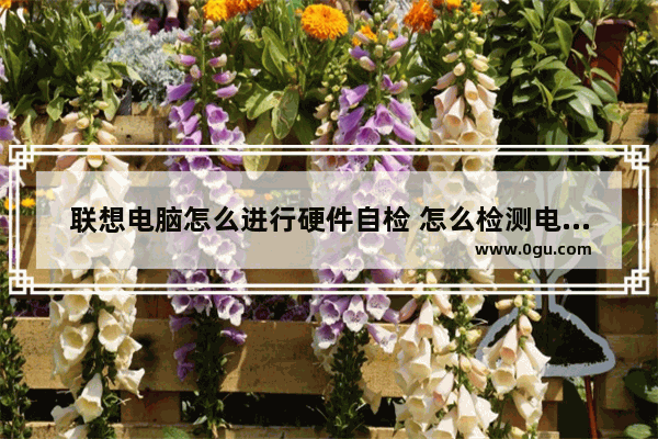 联想电脑怎么进行硬件自检 怎么检测电脑硬件