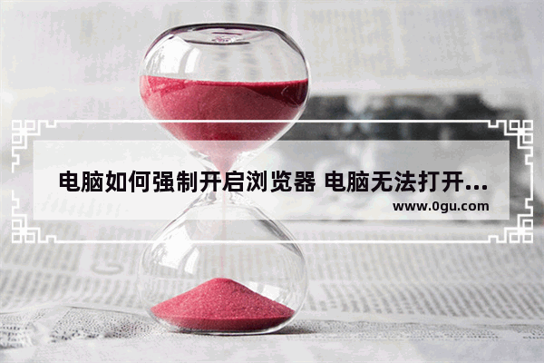 电脑如何强制开启浏览器 电脑无法打开浏览器