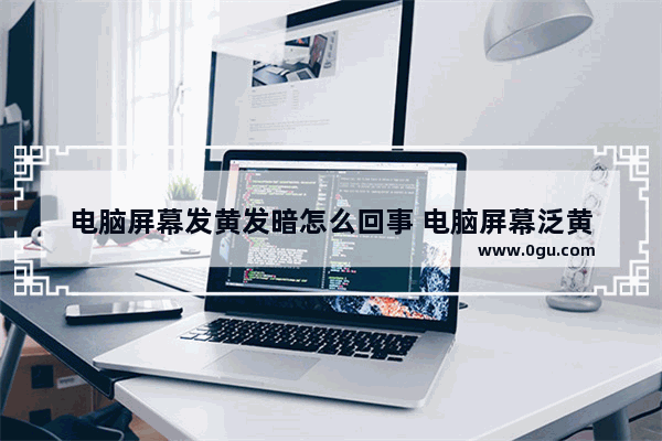 电脑屏幕发黄发暗怎么回事 电脑屏幕泛黄