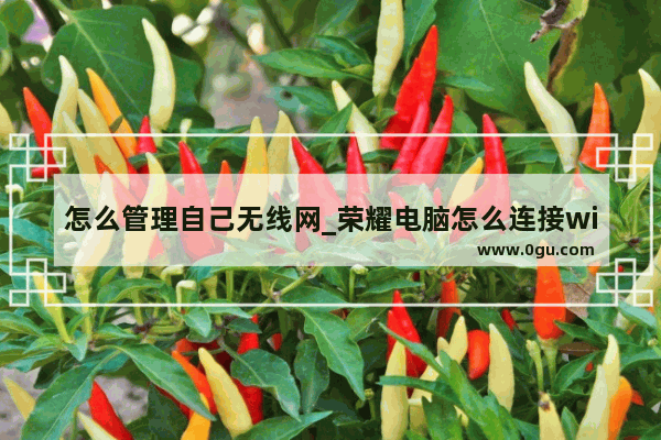 怎么管理自己无线网_荣耀电脑怎么连接wifi