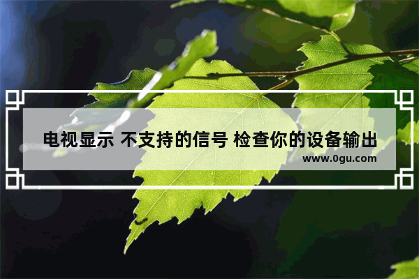 电视显示 不支持的信号 检查你的设备输出。怎么改 电脑显示输入不支持