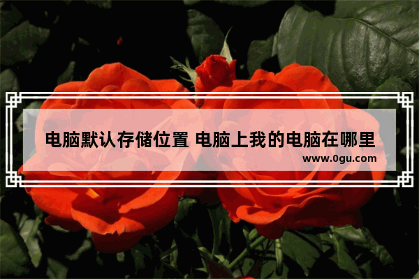 电脑默认存储位置 电脑上我的电脑在哪里