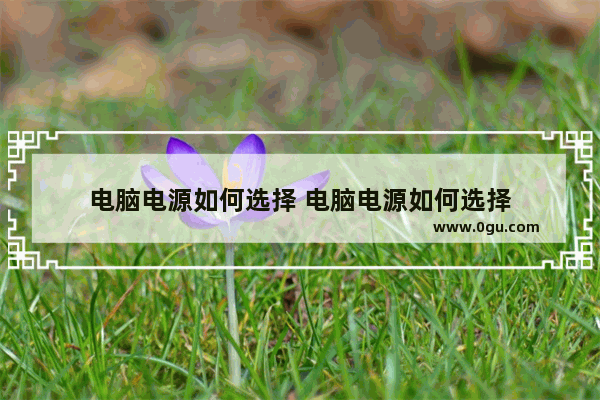 电脑电源如何选择 电脑电源如何选择