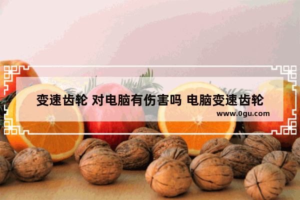 变速齿轮 对电脑有伤害吗 电脑变速齿轮
