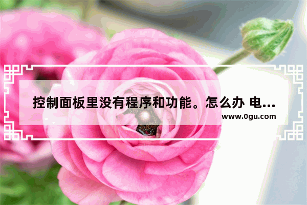 控制面板里没有程序和功能。怎么办 电脑打不开控制面板