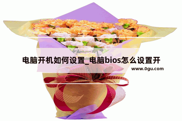 电脑开机如何设置_电脑bios怎么设置开机