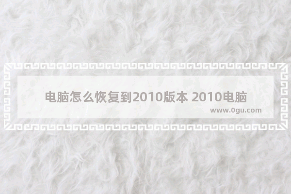 电脑怎么恢复到2010版本 2010电脑