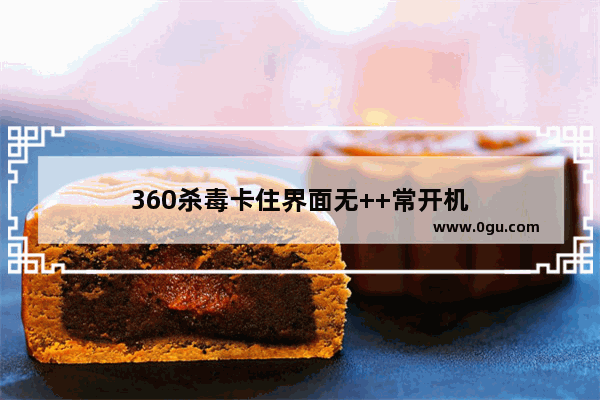 360杀毒卡住界面无++常开机