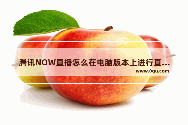 腾讯NOW直播怎么在电脑版本上进行直播（图文）