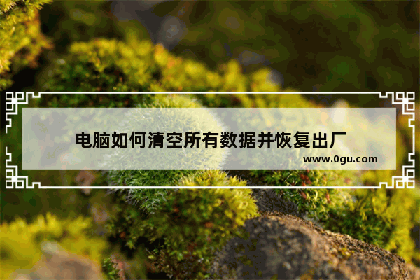 电脑如何清空所有数据并恢复出厂