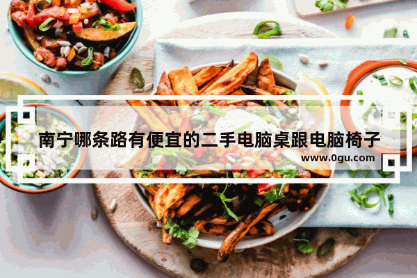 南宁哪条路有便宜的二手电脑桌跟电脑椅子