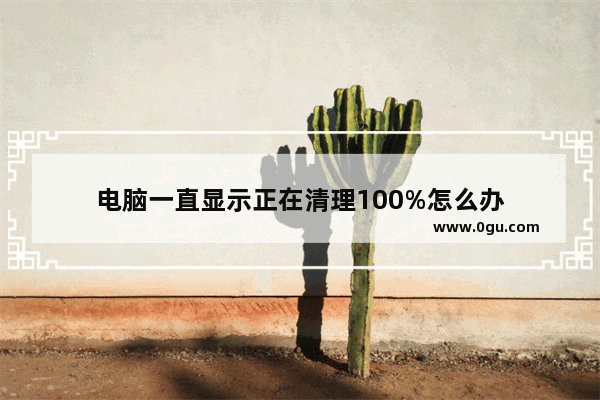 电脑一直显示正在清理100%怎么办