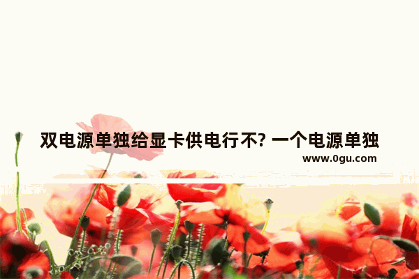 双电源单独给显卡供电行不? 一个电源单独供主板 一个单独供显卡 可行不? 不接线那种