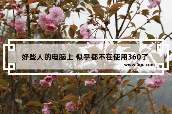 好些人的电脑上 似乎都不在使用360了 这是为什么呢