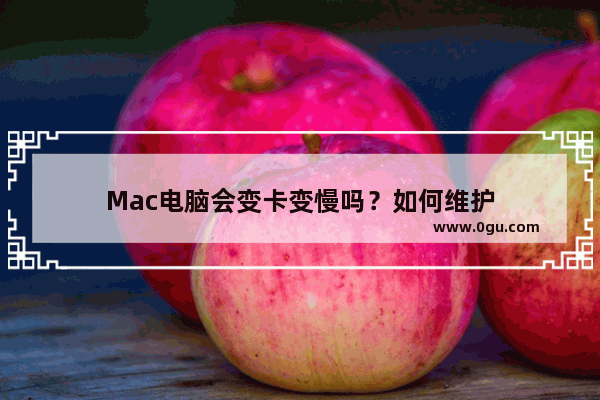 Mac电脑会变卡变慢吗？如何维护