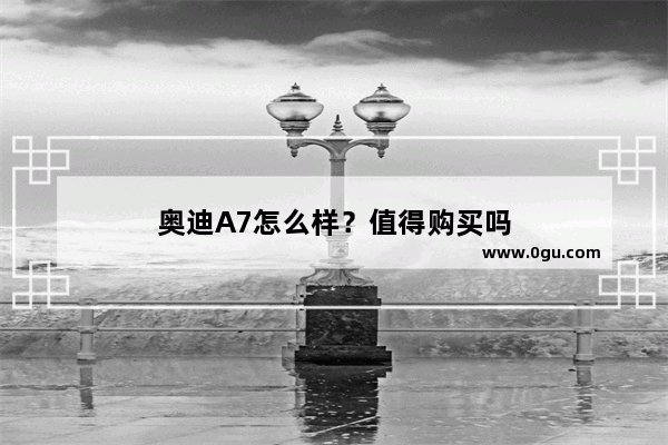 奥迪A7怎么样？值得购买吗