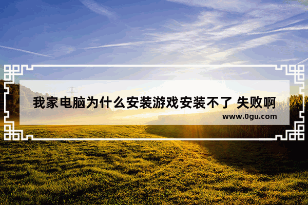 我家电脑为什么安装游戏安装不了 失败啊