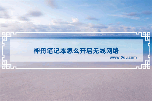 神舟笔记本怎么开启无线网络