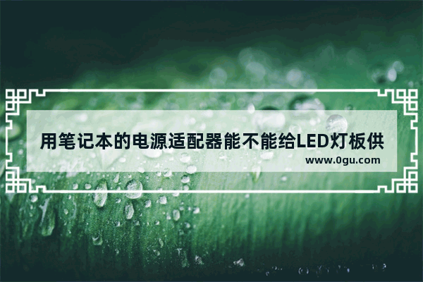 用笔记本的电源适配器能不能给LED灯板供电