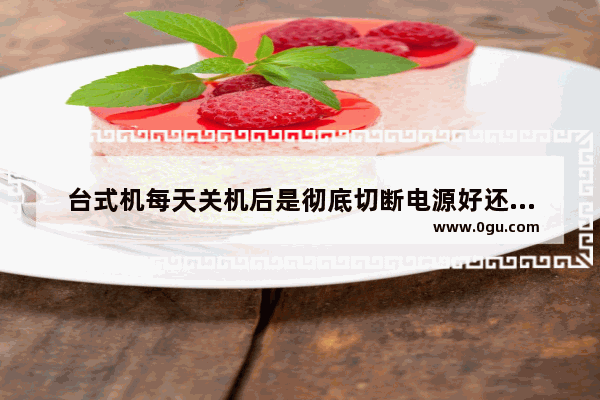 台式机每天关机后是彻底切断电源好还是不断开电源好