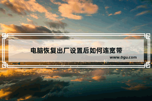 电脑恢复出厂设置后如何连宽带