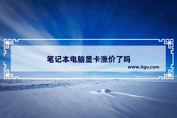 笔记本电脑显卡涨价了吗
