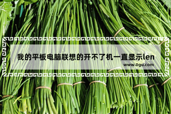 我的平板电脑联想的开不了机一直显示lenovo不开机怎么解决啊