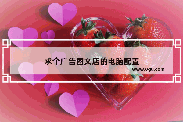 求个广告图文店的电脑配置