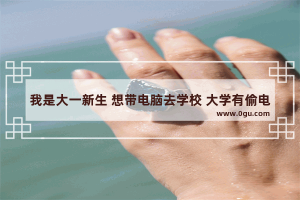 我是大一新生 想带电脑去学校 大学有偷电脑的现象吗