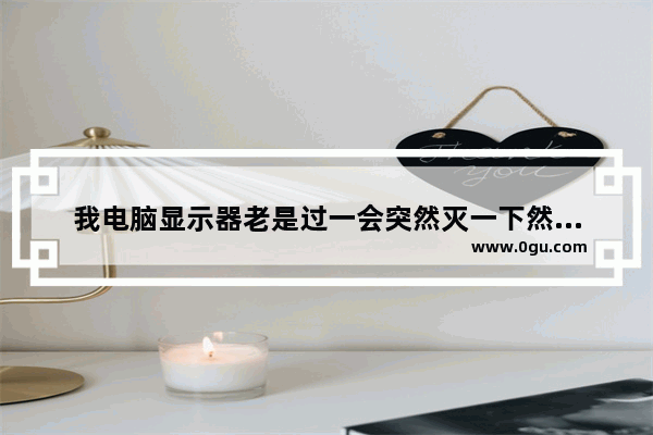我电脑显示器老是过一会突然灭一下然后就又亮了·不影响使用·不知道是怎么回事