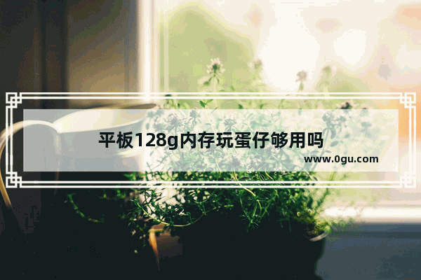 平板128g内存玩蛋仔够用吗