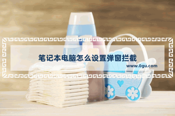笔记本电脑怎么设置弹窗拦截