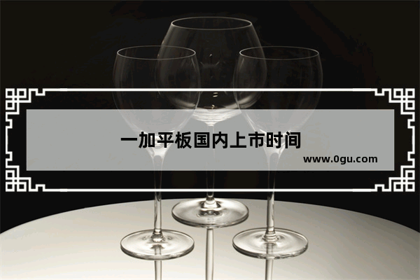 一加平板国内上市时间