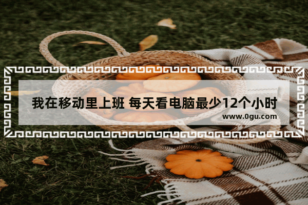 我在移动里上班 每天看电脑最少12个小时 然后就开始出现头晕涨涨的感觉 就跟喝多了一样 怎么回事