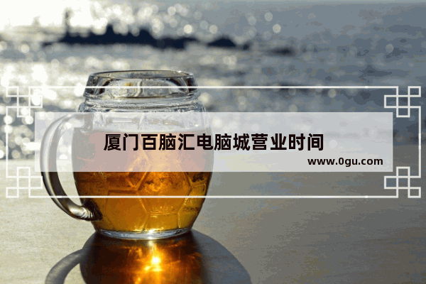 厦门百脑汇电脑城营业时间