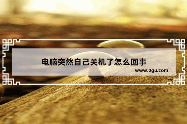 电脑突然自己关机了怎么回事